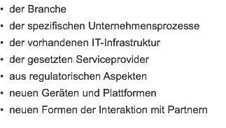 • der Branche
• der spezifischen Unternehmensprozesse
• der vorhandenen IT-Infrastruktur
• der gesetzten Serviceprovider
• aus regulatorischen Aspekten
• neuen Geräten und Plattformen
• neuen Formen der Interaktion mit Partnern